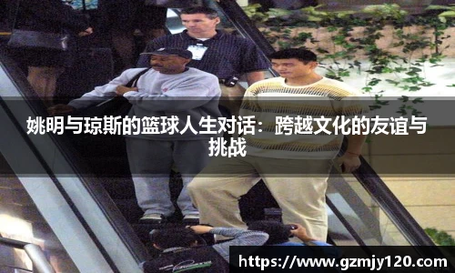 姚明与琼斯的篮球人生对话：跨越文化的友谊与挑战