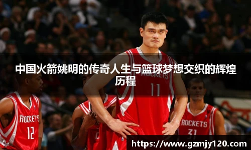 中国火箭姚明的传奇人生与篮球梦想交织的辉煌历程
