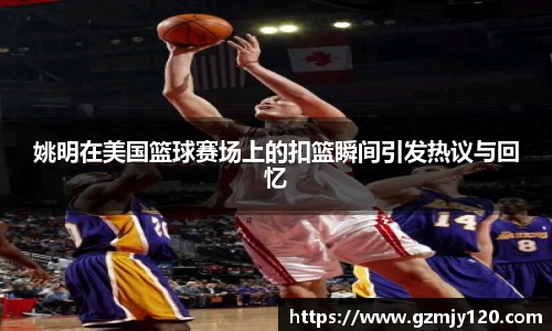 姚明在美国篮球赛场上的扣篮瞬间引发热议与回忆