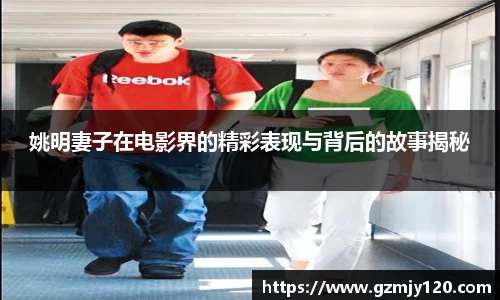 姚明妻子在电影界的精彩表现与背后的故事揭秘