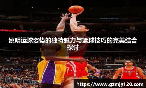 姚明运球姿势的独特魅力与篮球技巧的完美结合探讨