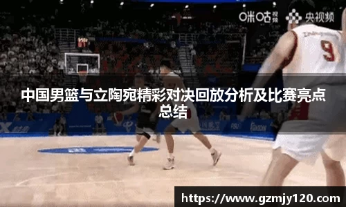 中国男篮与立陶宛精彩对决回放分析及比赛亮点总结