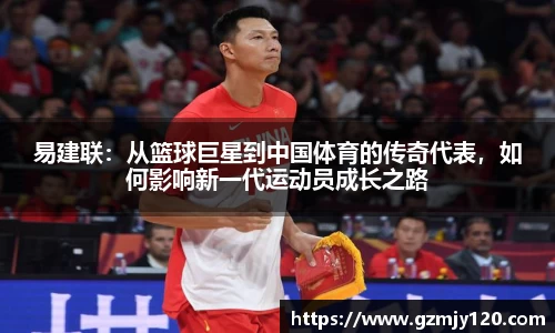 易建联：从篮球巨星到中国体育的传奇代表，如何影响新一代运动员成长之路