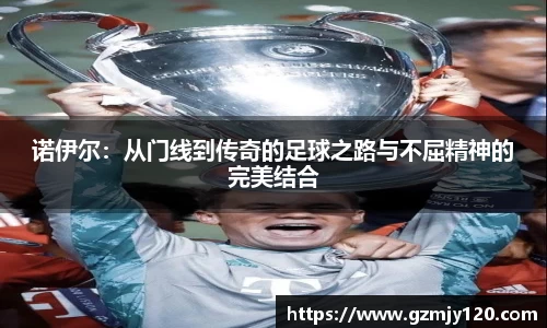 诺伊尔：从门线到传奇的足球之路与不屈精神的完美结合