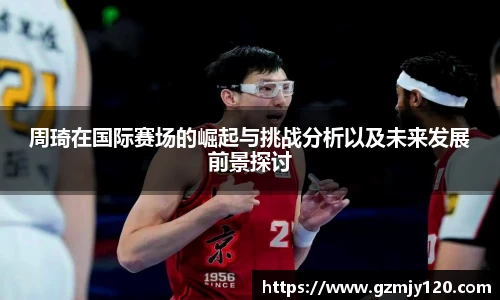 周琦在国际赛场的崛起与挑战分析以及未来发展前景探讨