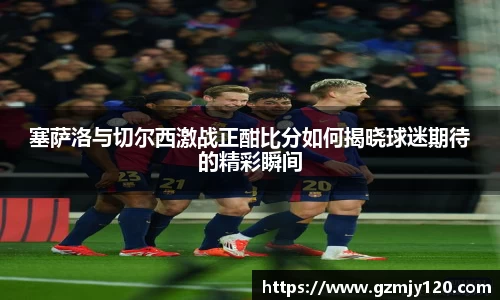 塞萨洛与切尔西激战正酣比分如何揭晓球迷期待的精彩瞬间