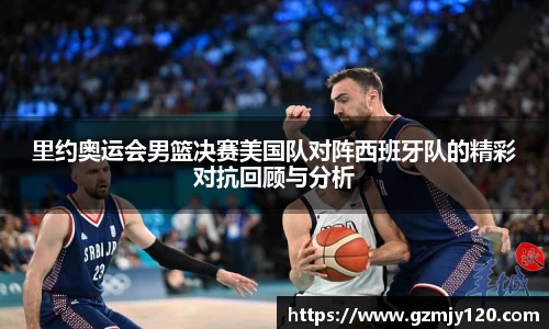 里约奥运会男篮决赛美国队对阵西班牙队的精彩对抗回顾与分析